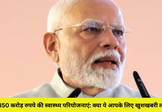 12,850 करोड़ रुपये की स्वास्थ्य परियोजनाएं: क्या ये आपके लिए खुशखबरी लाएंगी