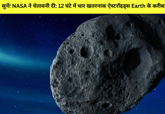 सुनें! NASA ने चेतावनी दी: 12 घंटे में चार खतरनाक ऐस्टरॉइड्स Earth के करीब!