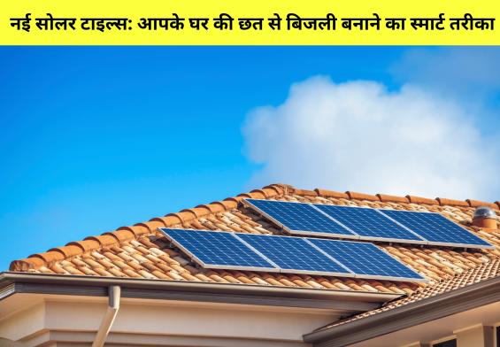नई सोलर टाइल्स: आपके घर की छत से बिजली बनाने का स्मार्ट तरीका