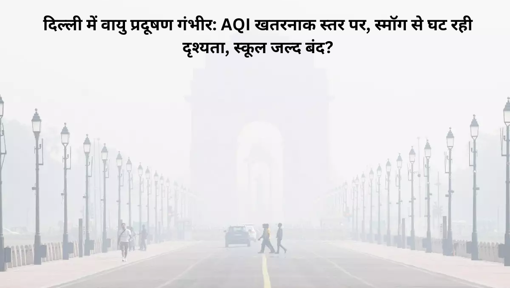 दिल्ली में वायु प्रदूषण गंभीर: AQI खतरनाक स्तर पर, स्मॉग से घट रही दृश्यता, स्कूल जल्द बंद?