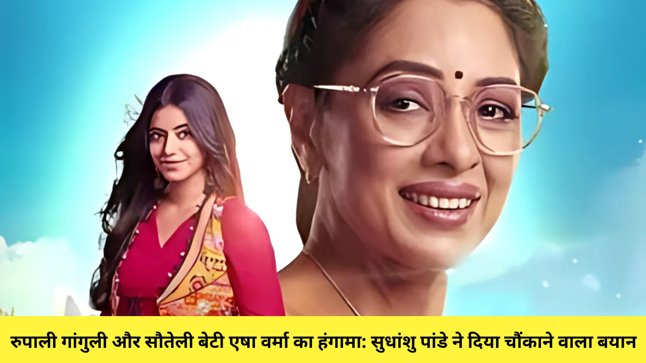 रुपाली गांगुली और सौतेली बेटी एषा वर्मा का हंगामा: सुधांशु पांडे ने दिया चौंकाने वाला बयान!
