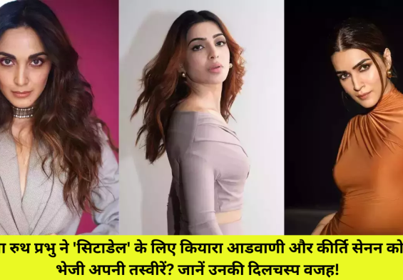 सामंथा रुथ प्रभु ने 'सिटाडेल' के लिए कियारा आडवाणी और कीर्ति सेनन को क्यों भेजी अपनी तस्वीरें? जानें उनकी दिलचस्प वजह!