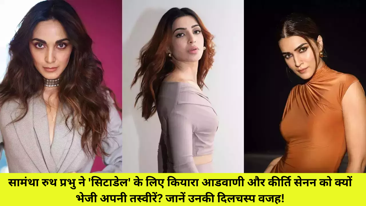 सामंथा रुथ प्रभु ने 'सिटाडेल' के लिए कियारा आडवाणी और कीर्ति सेनन को क्यों भेजी अपनी तस्वीरें? जानें उनकी दिलचस्प वजह!