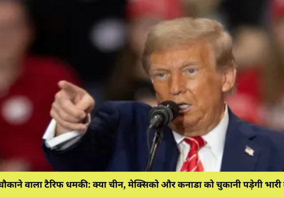 ट्रंप का चौकाने वाला टैरिफ धमकी: क्या चीन, मेक्सिको और कनाडा को चुकानी पड़ेगी भारी कीमत?