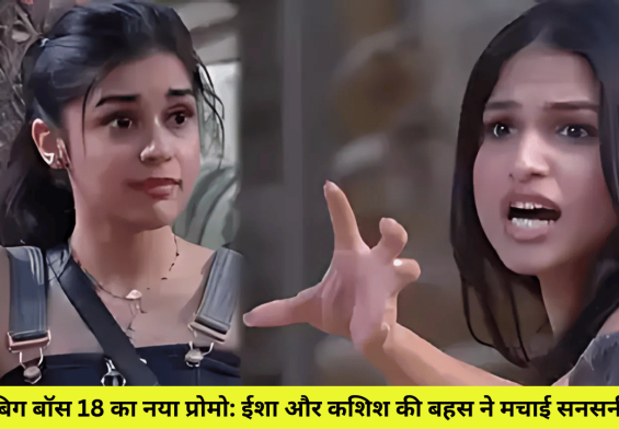 बिग बॉस 18 का नया प्रोमो: ईशा और कशिश की बहस ने मचाई सनसनी