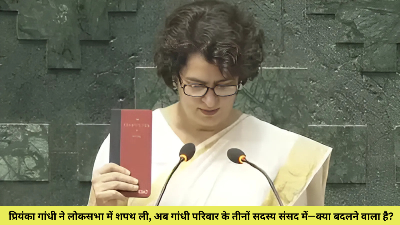 प्रियंका गांधी ने लोकसभा में शपथ ली, अब गांधी परिवार के तीनों सदस्य संसद में—क्या बदलने वाला है?