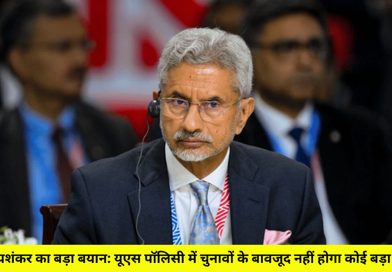 एस. जयशंकर का बड़ा बयान: यूएस पॉलिसी में चुनावों के बावजूद नहीं होगा कोई बड़ा बदलाव