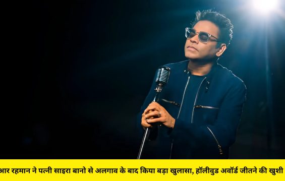एआर रहमान ने पत्नी साइरा बानो से अलगाव के बाद किया बड़ा खुलासा, हॉलीवुड अवॉर्ड जीतने की खुशी में!