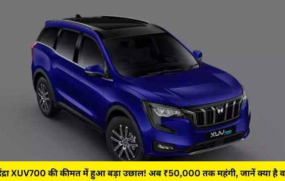 महिंद्रा XUV700 की कीमत में हुआ बड़ा उछाल! अब ₹50,000 तक महंगी, जानें क्या है वजह
