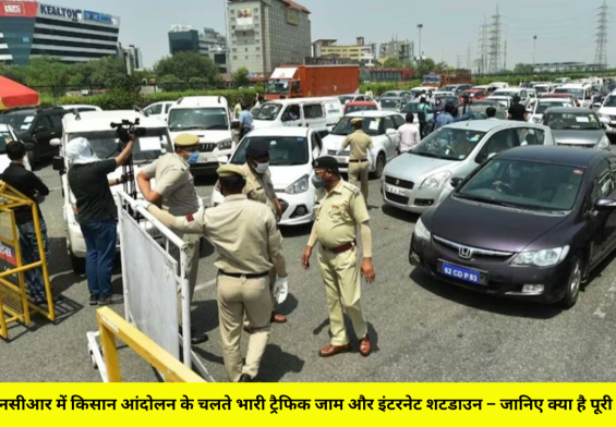 दिल्ली-एनसीआर में किसान आंदोलन के चलते भारी ट्रैफिक जाम और इंटरनेट शटडाउन – जानिए क्या है पूरी जानकारी