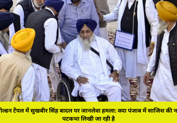 गोल्डन टेंपल में सुखबीर सिंह बादल पर जानलेवा हमला: क्या पंजाब में साजिश की नई पटकथा लिखी जा रही है?