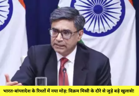 भारत-बांग्लादेश के रिश्तों में नया मोड़: विक्रम मिस्री के दौरे से जुड़े बड़े खुलासे!